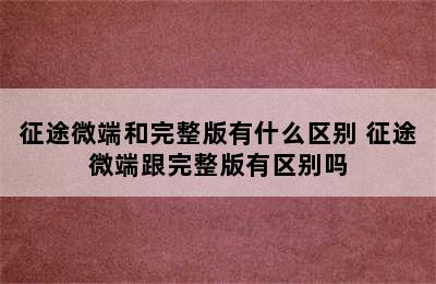 征途微端和完整版有什么区别 征途微端跟完整版有区别吗